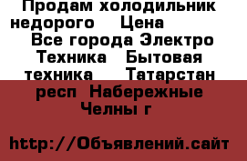 Продам холодильник недорого. › Цена ­ 15 000 - Все города Электро-Техника » Бытовая техника   . Татарстан респ.,Набережные Челны г.